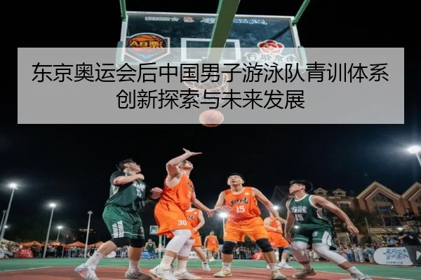 东京奥运会后中国男子游泳队青训体系创新探索与未来发展