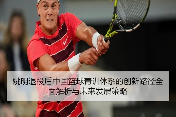 姚明退役后中国篮球青训体系的创新路径全面解析与未来发展策略