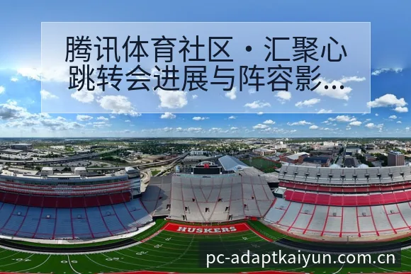 腾讯体育社区·汇聚心跳转会进展与阵容影响 - 开云