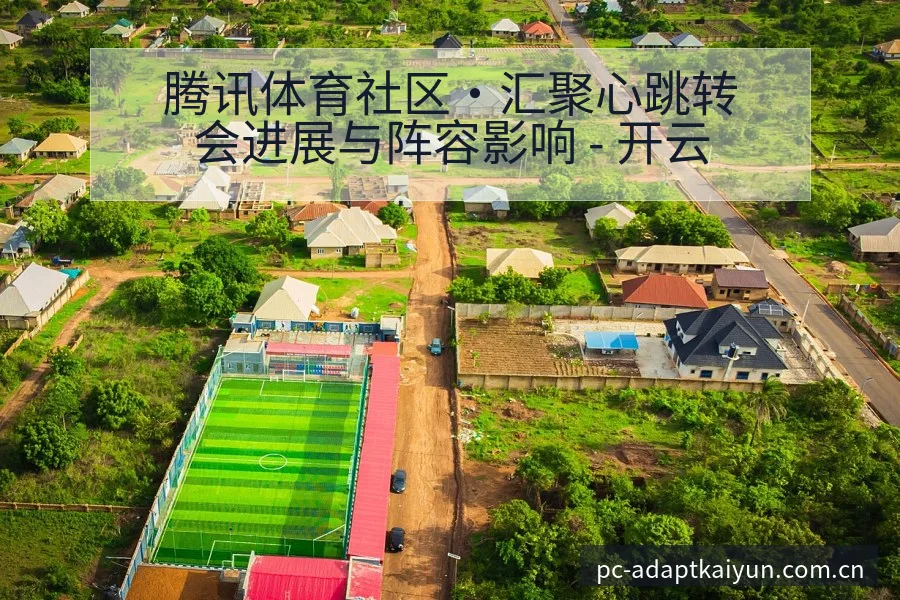 腾讯体育社区·汇聚心跳转会进展与阵容影响 - 开云