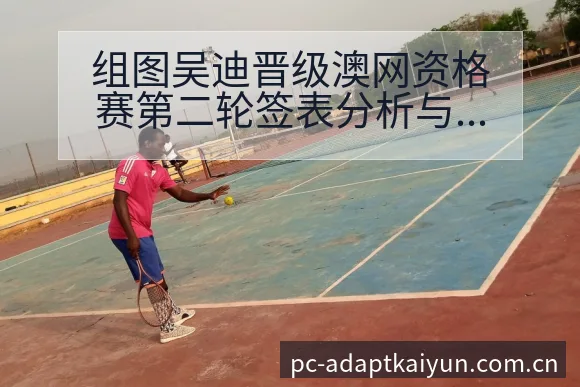 组图吴迪晋级澳网资格赛第二轮签表分析与后续走势解读 - 开云