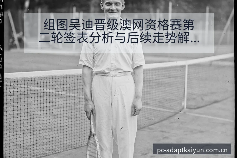组图吴迪晋级澳网资格赛第二轮签表分析与后续走势解读 - 开云