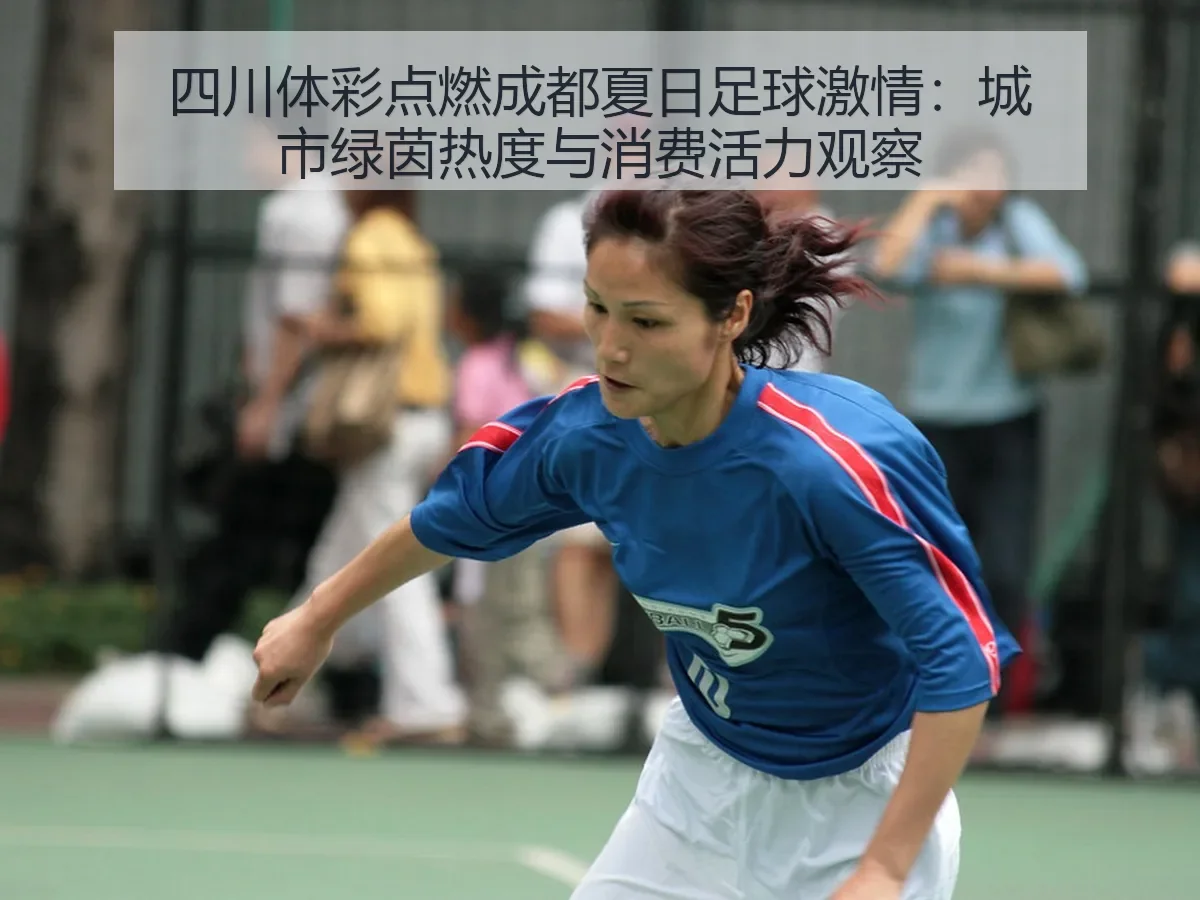 四川体彩点燃成都夏日足球激情:城市绿茵热度与消费活力观察