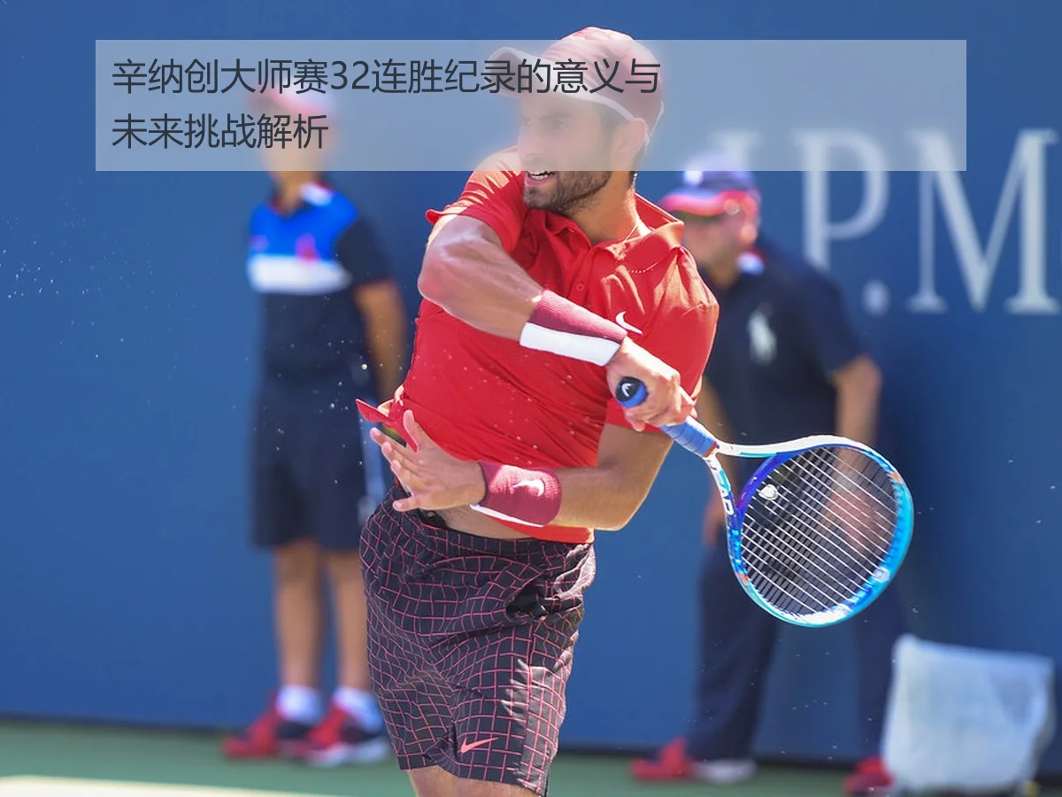 辛纳创大师赛32连胜纪录的意义与未来挑战解析