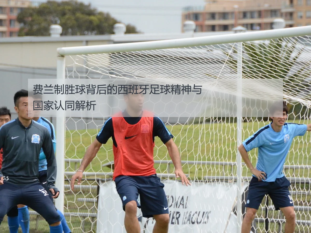 费兰制胜球背后的西班牙足球精神与国家认同解析